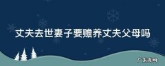 丈夫去世妻子要赡养丈夫父母吗 丈夫死了妻子要赡养公婆吗