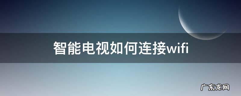 智能电视如何连接wifi 智能电视如何连接网络