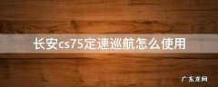 长安cs75定速巡航怎么使用 长安cs75的定速巡航怎么用