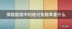 保险里的绝对免赔额什么意思 保险赔偿中的绝对免赔率是什么