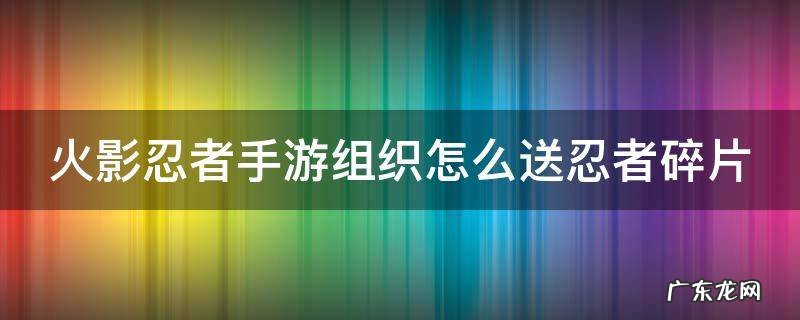 火影忍者手游组织赠送忍者碎片 火影忍者手游组织怎么送忍者碎片
