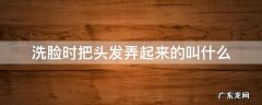 洗脸时把头发弄起来的叫什么 洗脸时把头发弄上去的叫什么