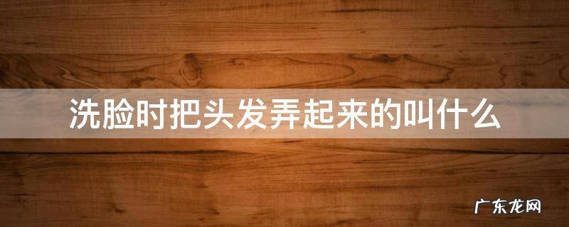 洗脸时把头发弄起来的叫什么 洗脸时把头发弄上去的叫什么