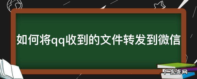 如何将qq收到的文件转发到微信 如何将qq收到的文件转发到微信里