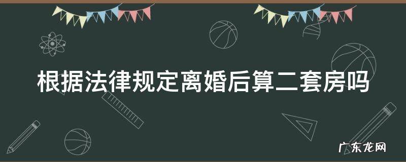根据法律规定离婚后算二套房吗怎么算 根据法律规定离婚后算二套房吗