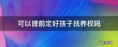 可以提前定好孩子抚养权吗 抚养权孩子可以决定吗