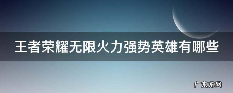 王者荣耀无限火力什么英雄强势 王者荣耀无限火力强势英雄有哪些
