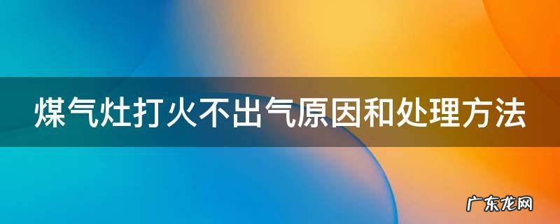 煤气灶打火不来气什么原因 煤气灶打火不出气原因和处理方法