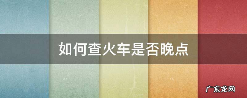 如何查询火车是否晚点 如何查火车是否晚点