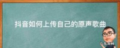 抖音怎么上传自己的原声音乐 抖音如何上传自己的原声歌曲