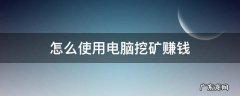 怎么使用电脑挖矿赚钱 电脑挖矿能赚到钱吗?