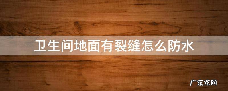 卫生间地面有裂缝怎么防水 卫生间防水涂料裂缝怎么办