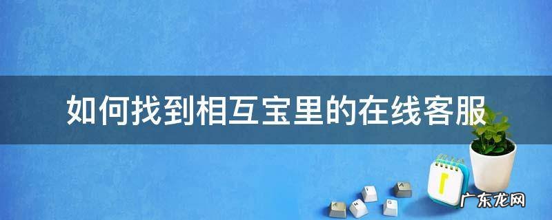 如何找到相互宝里的在线客服 相互宝人工客服在哪