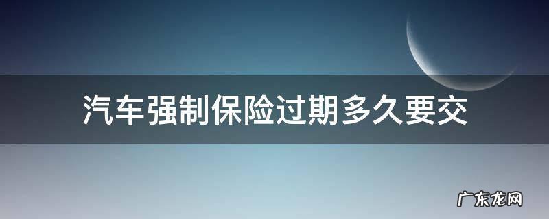 汽车强制保险过期多久要交 汽车强制险一般到期前多久要交