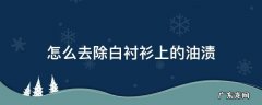 怎么去除白衬衫上的油渍 白色衬衫上的油渍怎么去除