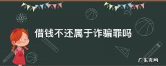 借钱不还属于诈骗罪吗 什么情况下借钱不还构成诈骗罪