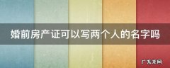 婚前房产证可以写两个人的名字吗 婚前房产证可以写两个人的名字吗