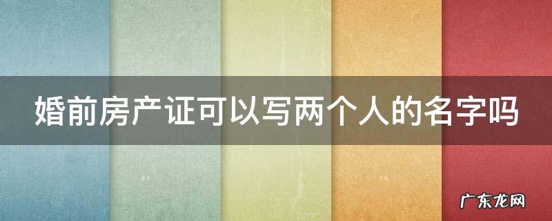 婚前房产证可以写两个人的名字吗 婚前房产证可以写两个人的名字吗