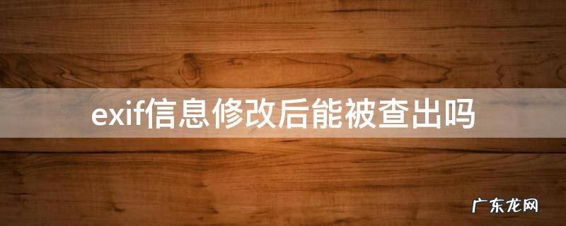 exif信息修改后能被查出吗