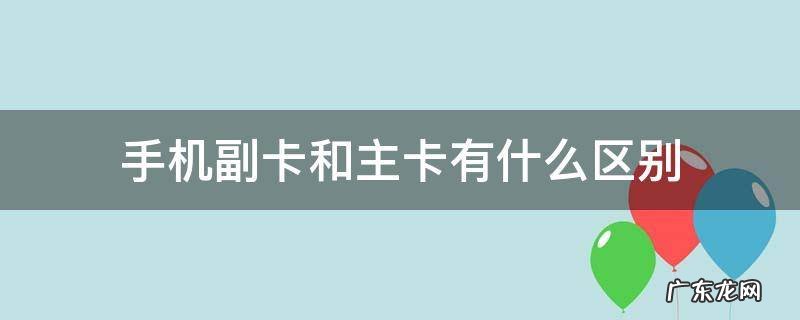 手机副卡和主卡有什么区别 手机副卡和主卡有什么区别联通