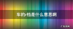 车辆r档是什么意思 车的r档是什么意思啊