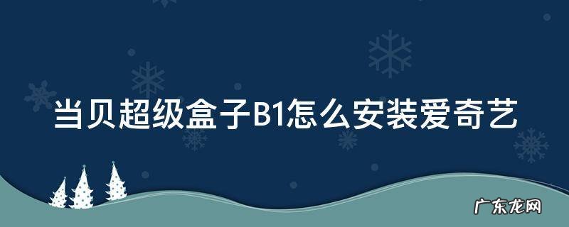 当贝超级盒子B1怎么安装爱奇艺 当贝超级盒子b1怎么安装爱奇艺app
