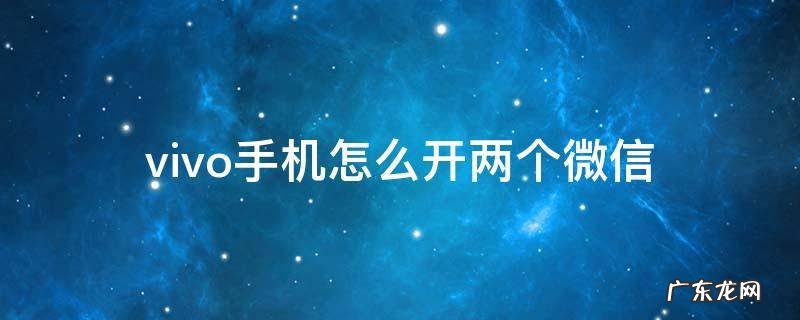 vivo手机怎么开两个微信 vivo手机能开两个微信吗