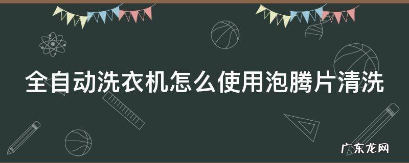 全自动洗衣机怎么使用泡腾片清洗 全自动洗衣机用泡腾片按哪个按键