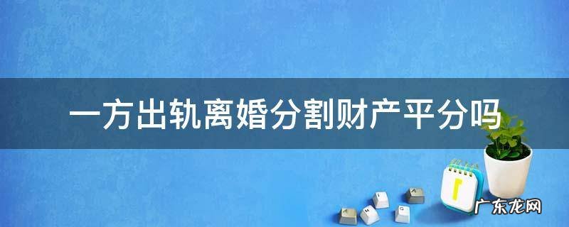 一方出轨离婚时财产如何分割 一方出轨离婚分割财产平分吗