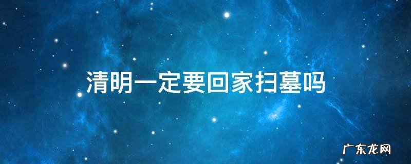 清明一定要去扫墓吗 清明一定要回家扫墓吗