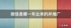 微信是哪一年推广的? 微信是哪一年出来的并推广