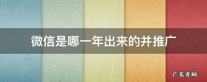 微信是哪一年推广的? 微信是哪一年出来的并推广