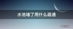 水池堵了用什么疏通剂 水池堵了用什么疏通