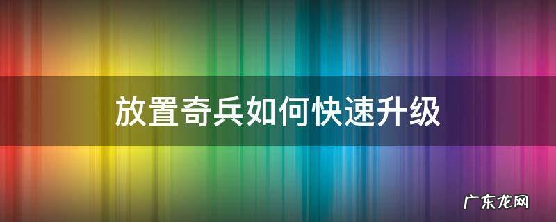 放置奇兵如何快速升级 放置奇兵如何快速升级魔兽光环