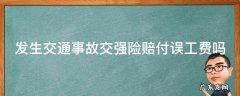 交强险车祸误工费需要赔偿吗 发生交通事故交强险赔付误工费吗