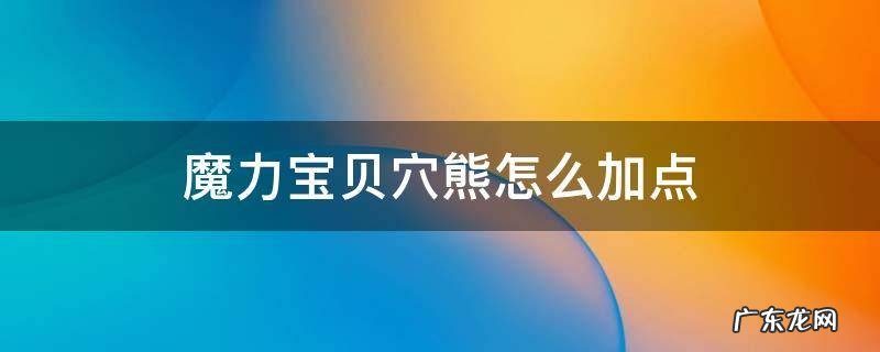 魔力宝贝穴熊怎么加点 魔力宝贝饲养加点