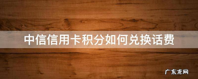 中信银行积分兑换话费怎么充值 中信信用卡积分如何兑换话费