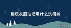 棉质衣服油渍用什么洗得掉 棉质衣服上有油渍怎么清洗最有效