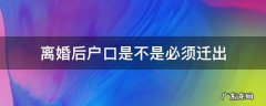 离婚后户口是不是必须迁出 离婚户口需要迁出来吗