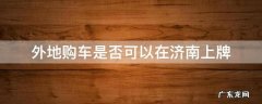外地购车是否可以在济南上牌 外地人在济南买车挂牌