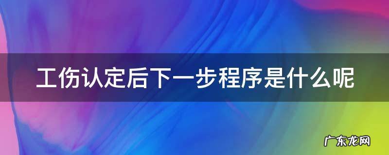 工伤认定后下一步程序怎么走? 工伤认定后下一步程序是什么呢