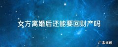 婚后给女方的钱离婚能要回来吗 女方离婚后还能要回财产吗