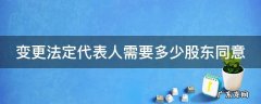变更法定代表人需要多少股东同意 变更法人需要股东大会决议吗