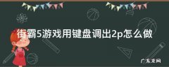 街霸2组合键怎么设置 街霸5游戏用键盘调出2p怎么做