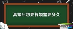离婚后想要复婚需要多久 离婚后多久可以申请复婚