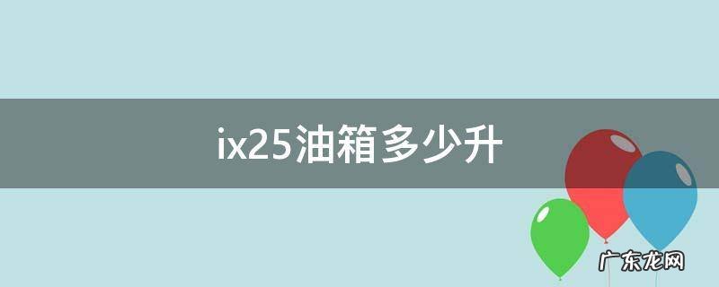 ix25油箱多少升 2015款北京现代ix25油箱多少升