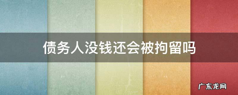 欠债没钱还会拘留吗 债务人没钱还会被拘留吗