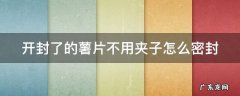 开封了的薯片不用夹子怎么密封保存 开封了的薯片不用夹子怎么密封