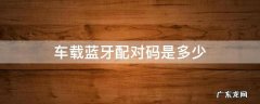 车载蓝牙配对码是多少 车上的蓝牙配对码