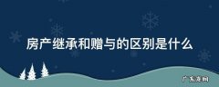 房产是继承还是赠与 房产继承和赠与的区别是什么